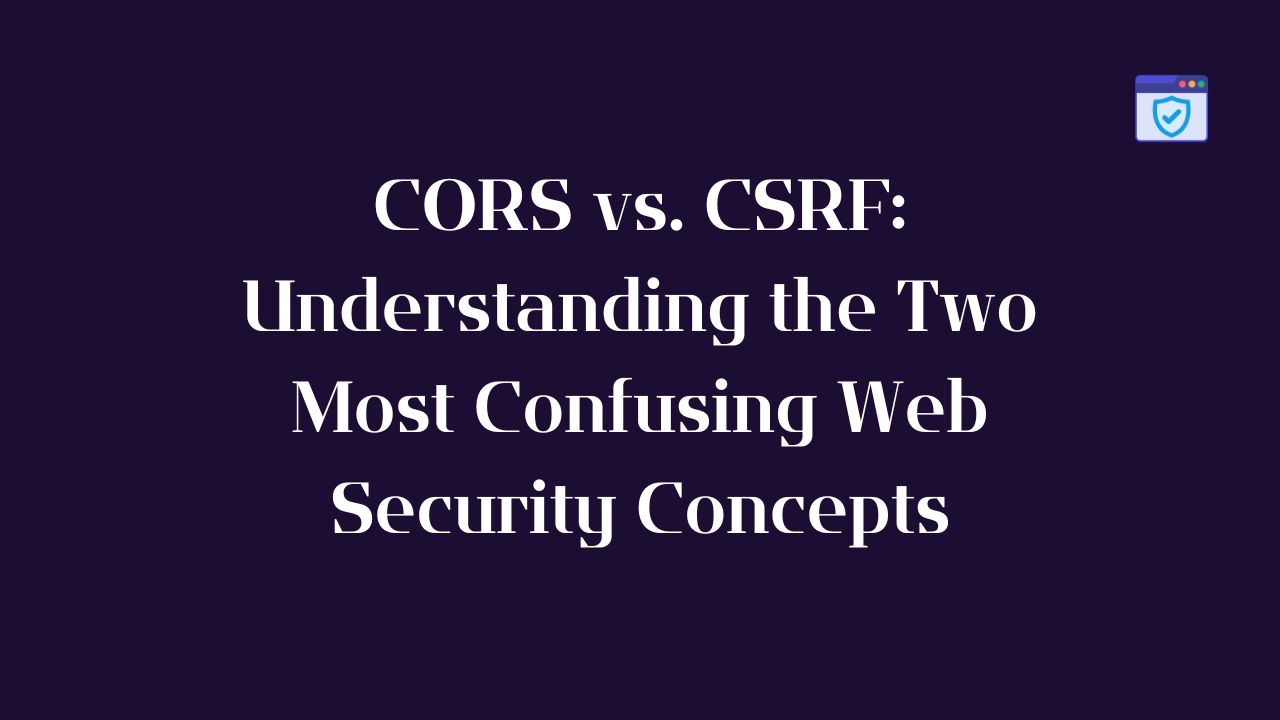 CORS vs. CSRF: Understanding the Two Most Confusing Web Security Concepts
