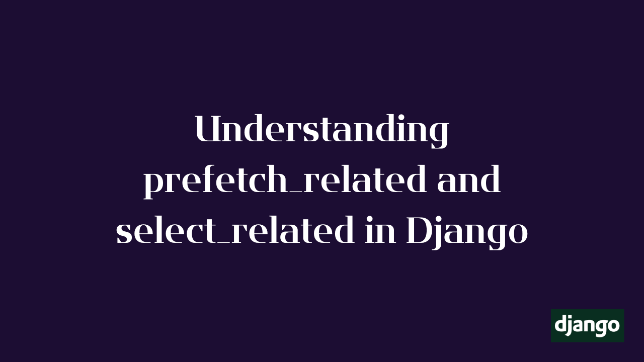 Understanding Prefetch related and select related in Django